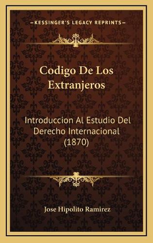 Codigo De Los Extranjeros: Introduccion Al Estudio Del Derecho Internacional (1870)(Spanish)