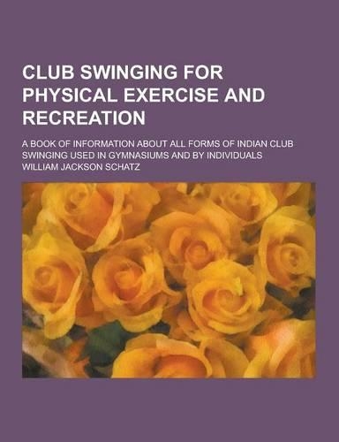 Club Swinging for Physical Exercise and Recreation; A Book of Information about All Forms of Indian Club Swinging Used in Gymnasiums and by Individual: (English)