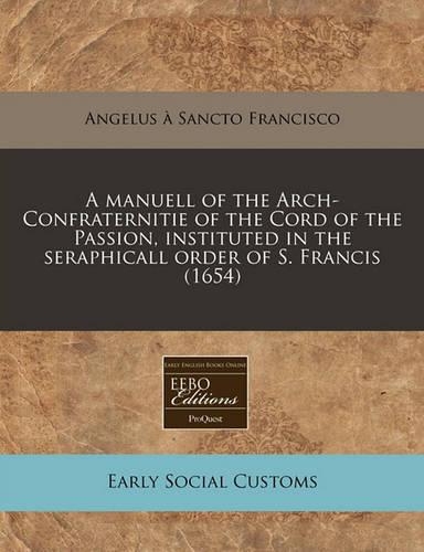A Manuell of the Arch-Confraternitie of the Cord of the Passion, Instituted in the Seraphicall Order of S. Francis (1654): (English)