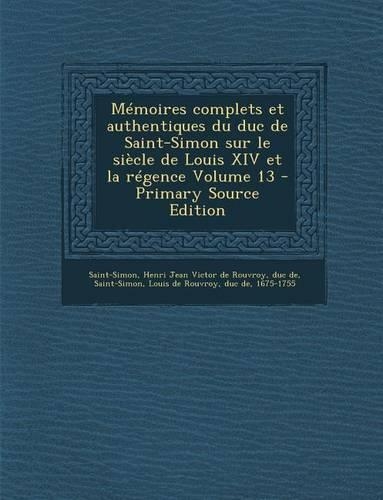 Memoires Complets Et Authentiques Du Duc de Saint-Simon Sur Le Siecle de Louis XIV Et La Regence Volume 13