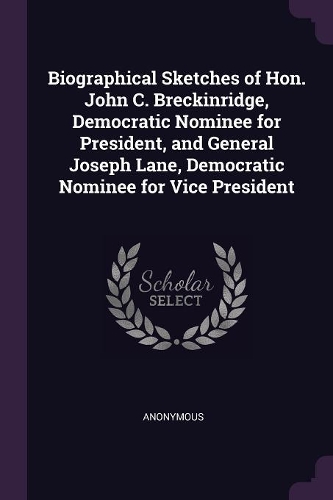 Biographical Sketches of Hon. John C. Breckinridge, Democratic Nominee for President, and General Joseph Lane, Democratic Nominee for Vice President