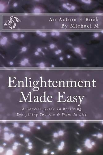 Enlightenment Made Easy: A Concise Guide To Realizing Everything You Are & Want In Life