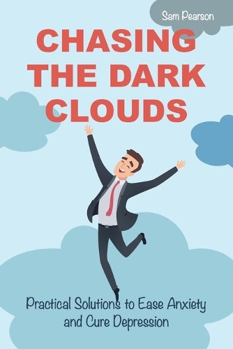 Chasing the Dark Clouds: Practical Solutions to Ease Anxiety and Cure Depression