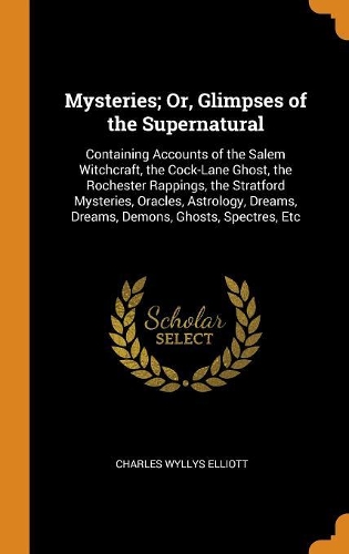 Mysteries; Or, Glimpses of the Supernatural: Containing Accounts of the Salem Witchcraft, the Cock-Lane Ghost, the Rochester Rappings, the Stratford Mysteries, Oracles, Astrology, Dreams, Dream