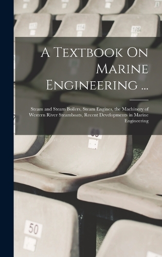A Textbook On Marine Engineering ...: Steam and Steam Boilers, Steam Engines, the Machinery of Western River Steamboats, Recent Developments in Marine Engineering