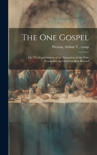 The One Gospel; or, The Combination of the Narratives of the Four Evangelists, in One Complete Record