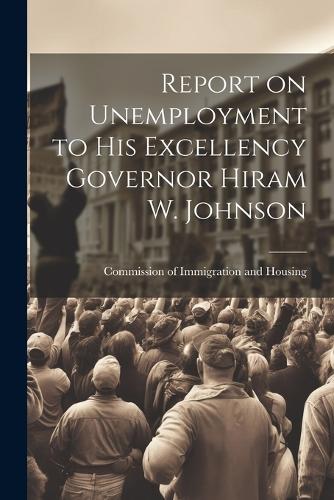 Report on Unemployment to His Excellency Governor Hiram W. Johnson