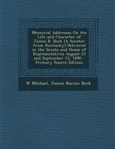 Memorial Addresses on the Life and Character of James B. Beck (a Senator from Kentucky) Delivered in the Senate and House of Representatives August 23 and September 13, 1890 - Primary Source Edition: (English)