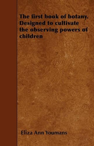 The First Book of Botany. Designed to Cultivate the Observing Powers of Children