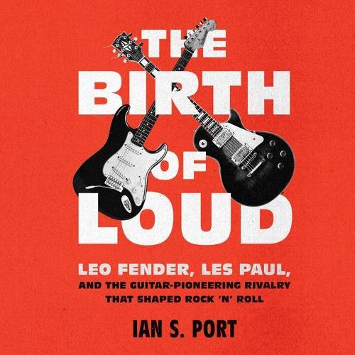 The Birth of Loud: Leo Fender, Les Paul, and the Guitar-Pioneering Rivalry That Shaped Rock 'n' Roll