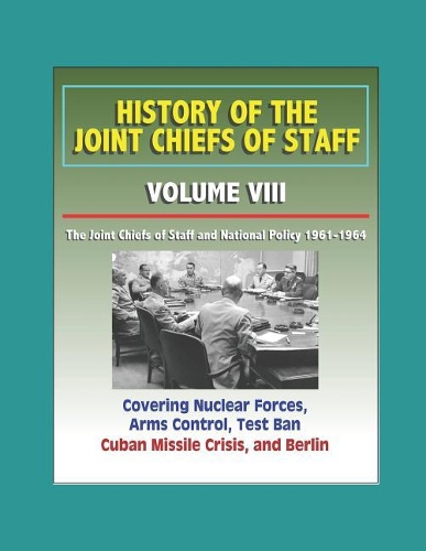 History of the Joint Chiefs of Staff - Volume VIII: The Joint Chiefs of Staff and National Policy 1961-1964 - Covering Nuclear Forces, Arms Control, Test Ban, Cuban Missile Crisis, and Berlin
