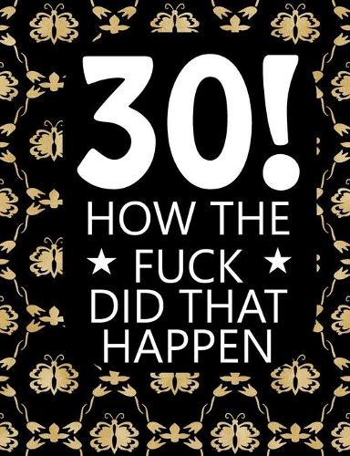 30! How The Fuck Did That Happen: Sarcastic Blank Lined Journal Funny Gag Gift Notebook for Adults Birthday present For boyfriend, girlfriend, wife or husband