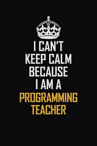 I Can't Keep Calm Because I Am A Programming Teacher