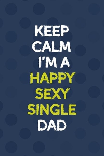 Keep Calm I'm A Happy Sexy Single Dad: All Purpose 6x9 Blank Lined Notebook Journal Way Better Than A Card Trendy Unique Gift Blue Texture Single Dad