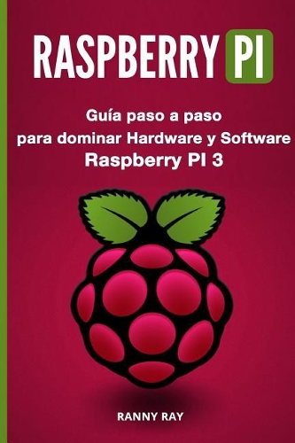 Raspberry Pi: Gu?a Paso a Paso Para Dominar El Hardware Y Software de Raspberry Pi 3