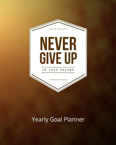 Never Give Up on Your Dreams Yearly Goal Planner: Goal Setting to Live a Life of Freedom, Discover How to Turn Your Dreams Into Reality(6 Never Give Up on Your Dreams (Goal Planner))