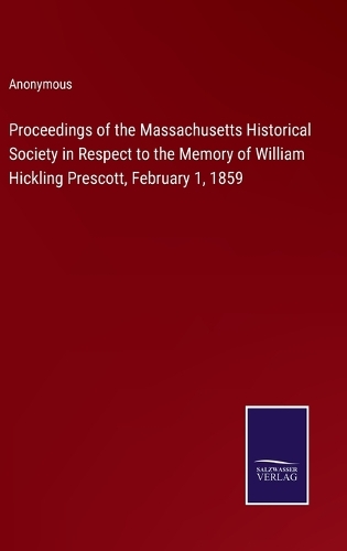 Proceedings of the Massachusetts Historical Society in Respect to the Memory of William Hickling Prescott, February 1, 1859