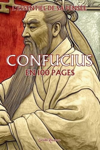 Confucius: l'essentiel de sa pensée en 100 pages: Découvrez la philosophie de Confucius, une pensée qui invite à harmoniser les relations humaines, à recherche(Les Philosophies En 100 Pages)