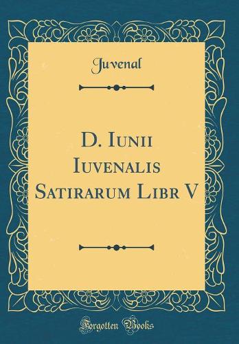 D. Iunii Iuvenalis Satirarum Libr V (Classic Reprint)