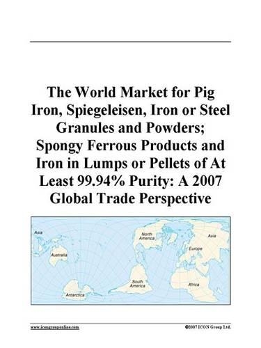 The World Market for Pig Iron, Spiegeleisen, Iron or Steel Granules and Powders; Spongy Ferrous Products and Iron in Lumps or Pellets of at Least 99.94% Purity