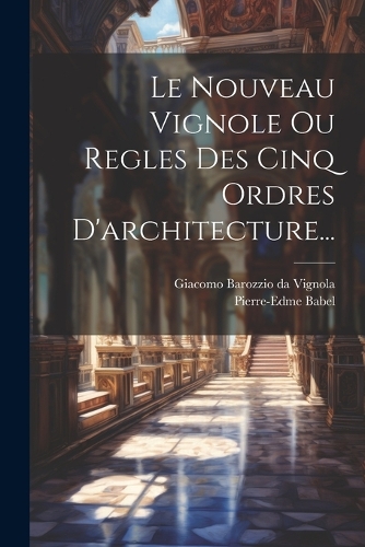 Le Nouveau Vignole Ou Regles Des Cinq Ordres D'architecture...