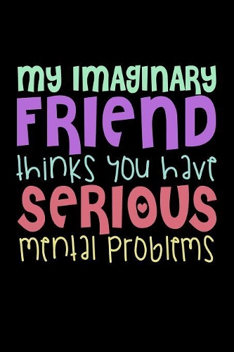 My Imaginary Friend Thinks You Have Serious Mental Problems