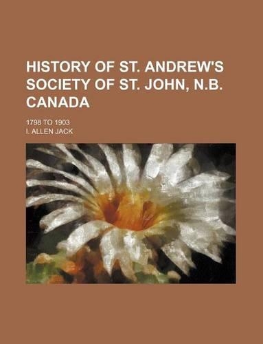 History of St. Andrew's Society of St. John, N.B. Canada; 1798 to 1903: (English)