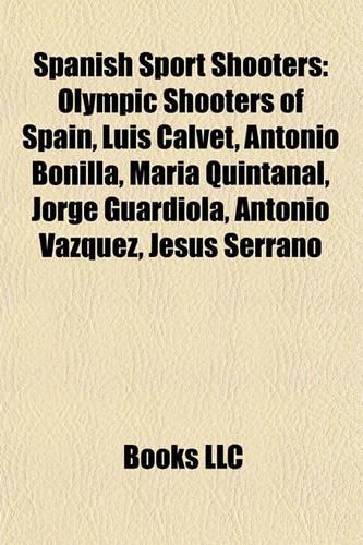 Spanish Sport Shooters: Olympic Shooters of Spain, Luis Calvet, Antonio Bonilla, Mara Quintanal, Jorge Guardiola, Antonio Vzquez, Jess Serrano(English)