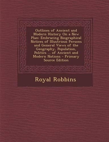Outlines of Ancient and Modern History on a New Plan: Embracing Biographical Notices of Illustrious Persons and General Views of the Geography, Popula