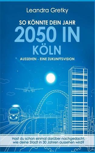 So Konnte Dein Jahr 2050 in Koln Aussehen - Eine Zukunftsvision: (German)
