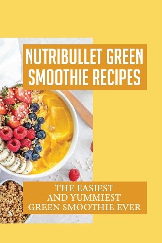 Nutribullet Green Smoothie Recipes: The Easiest And Yummiest Green Smoothie Ever: Smoothie Recipes For Weight Loss And Wellbeing