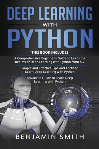 Deep Learning with Python: 3 in 1- Beginner's Guide+ Simple and Effective Tips and Tricks+ Advanced Guide to Learn Deep Learning with Python