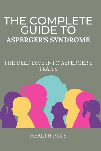 The Complete Guide to Asperger's Syndrome: The Deep Dive Into Asperger's Traits(1 Health and Wellness)