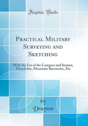 Practical Military Surveying and Sketching: With the Use of the Compass and Sextant, Theodolite, Mountain Barometer, Etc (Classic Reprint)