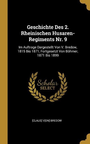 Geschichte Des 2. Rheinischen Husaren-Regiments Nr. 9: Im Auftrage Dargestellt Von V. Bredow, 1815 Bis 1871, Fortgesetzt Von Böhmer, 1871 Bis 1899