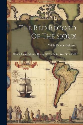 Red Record Of The Sioux: Life Of Sitting Bull And History Of The Indian War Of 1890-91