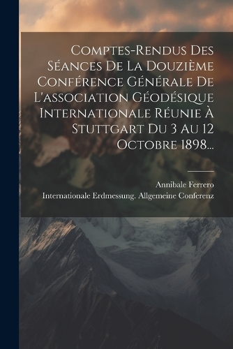 Comptes-rendus Des Séances De La Douzième Conférence Générale De L'association Géodésique Internationale Réunie À Stuttgart Du 3 Au 12 Octobre 1898...