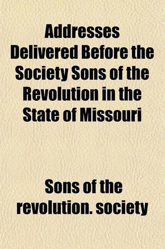 Addresses Delivered Before the Society Sons of the Revolution in the State of Missouri: (English)