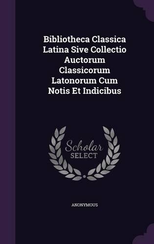 Bibliotheca Classica Latina Sive Collectio Auctorum Classicorum Latonorum Cum Notis Et Indicibus: (English)