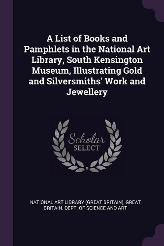 A List of Books and Pamphlets in the National Art Library, South Kensington Museum, Illustrating Gold and Silversmiths' Work and Jewellery