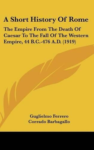 A Short History Of Rome: The Empire From The Death Of Caesar To The Fall Of The Western Empire, 44 B.C.-476 A.D. (1919)(English)