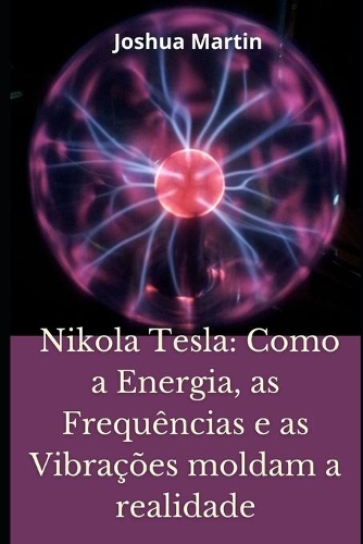 Nikola Tesla: Como a Energia, as Frequências e as Vibrações moldam a realidade
