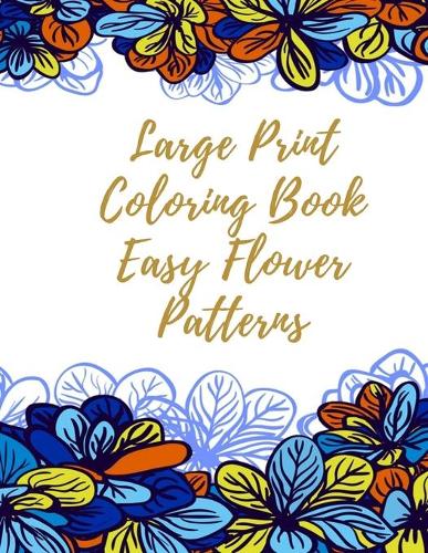 Large Print Coloring Book Easy Flower Patterns: An Adult Coloring Book with Bouquets, Wreaths, Swirls, Patterns, Decorations, Inspirational Designs, and Much More!
