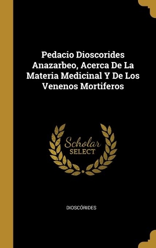 Pedacio Dioscorides Anazarbeo, Acerca De La Materia Medicinal Y De Los Venenos Mortiferos
