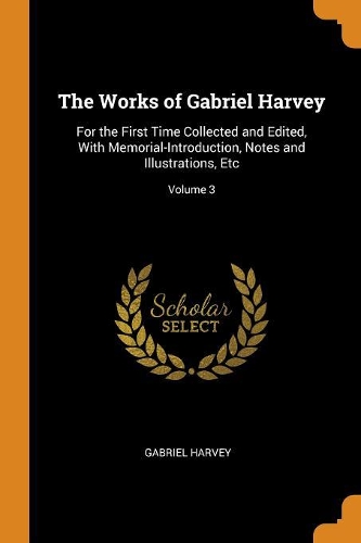 The Works of Gabriel Harvey: For the First Time Collected and Edited, with Memorial-Introduction, Notes and Illustrations, Etc; Volume 3