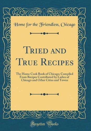 Tried and True Recipes: The Home Cook Book of Chicago; Compiled From Recipes Contributed by Ladies of Chicago and Other Cities and Towns (Classic Reprint)