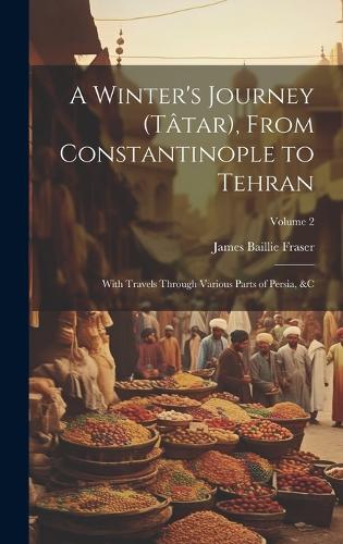 Winter's Journey (Tâtar), From Constantinople to Tehran: With Travels Through Various Parts of Persia, &c; Volume 2