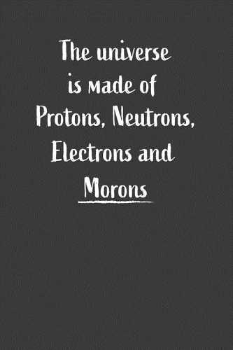 The Universe Is Made Of Protons, Neutrons, Electrons And Morons