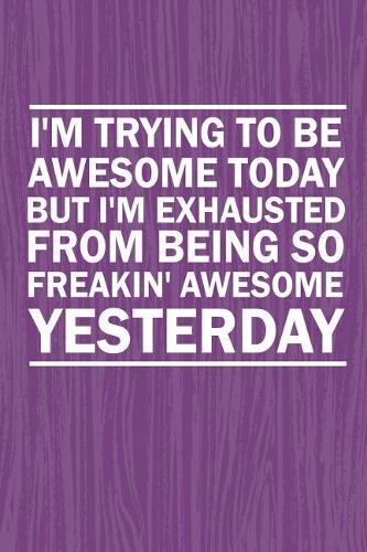 I'm Trying To Be Awesome Today But I'm Exhausted From Being So Freakin' Awesome Yesterday