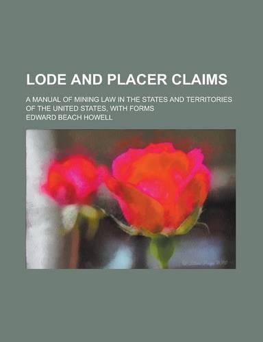 Lode and Placer Claims; A Manual of Mining Law in the States and Territories of the United States, with Forms